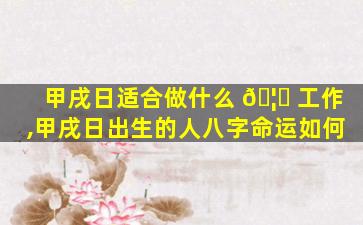 甲戌日适合做什么 🦈 工作,甲戌日出生的人八字命运如何